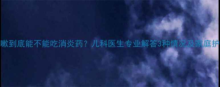 图片 🌟宝宝咳嗽到底能不能吃消炎药？儿科医生专业解答3种情况及家庭护理指南🌟