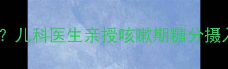图片 🌟宝宝咳嗽能吃糖吗？儿科医生亲授咳嗽期糖分摄入全攻略（附食谱）1