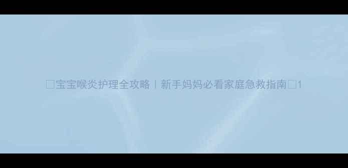 图片 🌟宝宝喉炎护理全攻略｜新手妈妈必看家庭急救指南🌟1