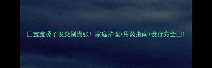 图片 🌟宝宝嗓子发炎别慌张！家庭护理+用药指南+食疗方全🌟1