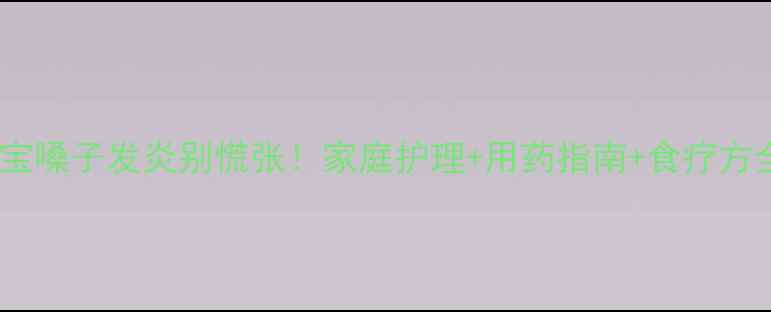 图片 🌟宝宝嗓子发炎别慌张！家庭护理+用药指南+食疗方全🌟2