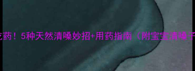 图片 🌟宝宝嗓子哑了别急着吃药！5种天然清嗓妙招+用药指南（附宝宝清嗓子食谱）｜儿科医生建议2