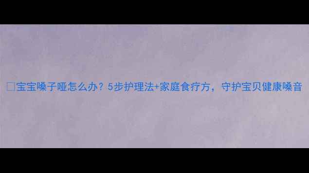 图片 🌟宝宝嗓子哑怎么办？5步护理法+家庭食疗方，守护宝贝健康嗓音