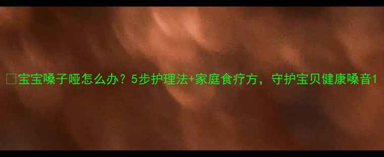 图片 🌟宝宝嗓子哑怎么办？5步护理法+家庭食疗方，守护宝贝健康嗓音1