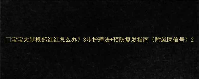 图片 🌟宝宝大腿根部红红怎么办？3步护理法+预防复发指南（附就医信号）2