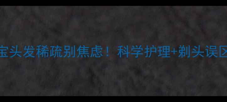 图片 🌟宝宝头发稀疏别焦虑！科学护理+剃头误区全🌟