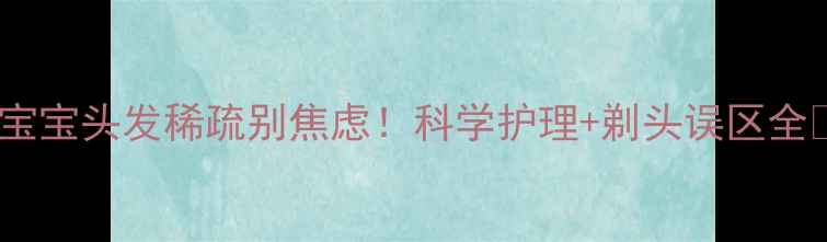 图片 🌟宝宝头发稀疏别焦虑！科学护理+剃头误区全🌟2