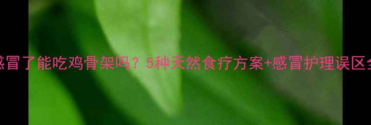 图片 🌟宝宝感冒了能吃鸡骨架吗？5种天然食疗方案+感冒护理误区全攻略🌟