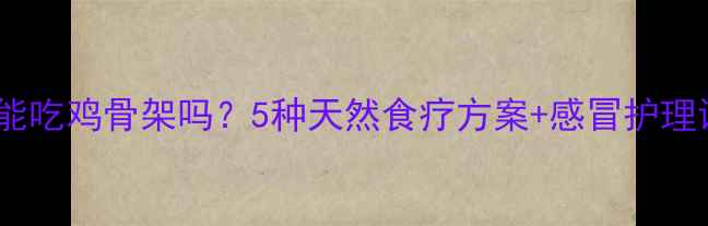图片 🌟宝宝感冒了能吃鸡骨架吗？5种天然食疗方案+感冒护理误区全攻略🌟1