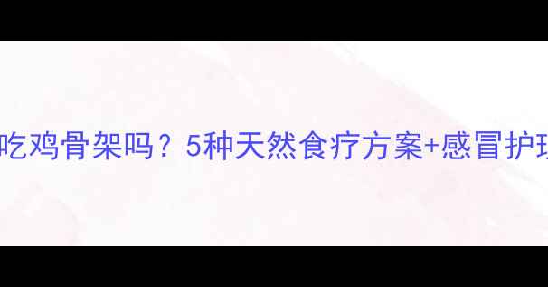图片 🌟宝宝感冒了能吃鸡骨架吗？5种天然食疗方案+感冒护理误区全攻略🌟2