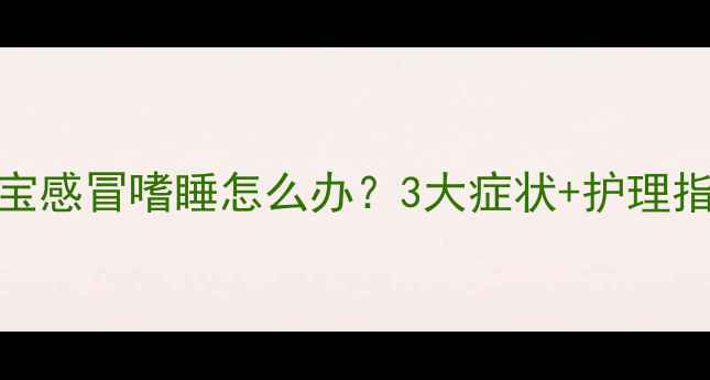 图片 🌟宝宝感冒嗜睡怎么办？3大症状+护理指南🌟