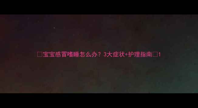 图片 🌟宝宝感冒嗜睡怎么办？3大症状+护理指南🌟1