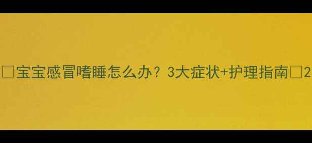 图片 🌟宝宝感冒嗜睡怎么办？3大症状+护理指南🌟2