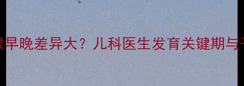 图片 🌟宝宝扎根早晚差异大？儿科医生发育关键期与干预方法✨