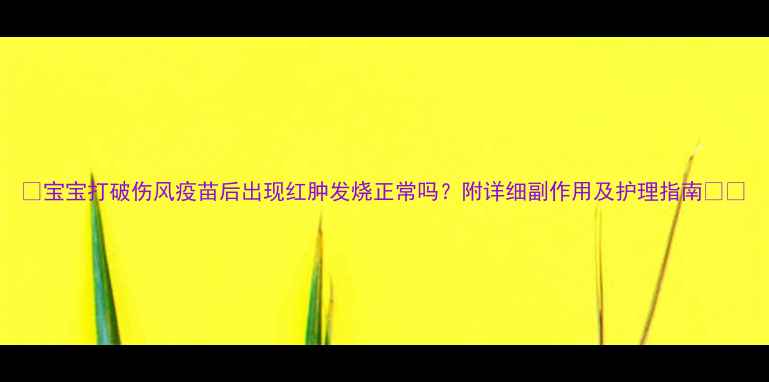 图片 🌟宝宝打破伤风疫苗后出现红肿发烧正常吗？附详细副作用及护理指南👶💉