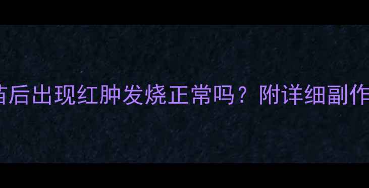 图片 🌟宝宝打破伤风疫苗后出现红肿发烧正常吗？附详细副作用及护理指南👶💉1