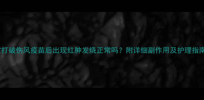 图片 🌟宝宝打破伤风疫苗后出现红肿发烧正常吗？附详细副作用及护理指南👶💉2