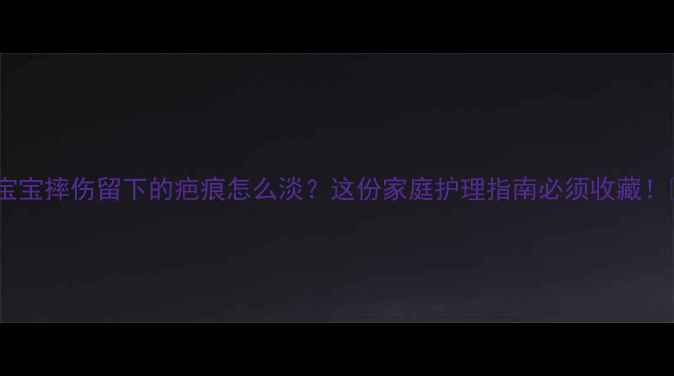图片 🌟宝宝摔伤留下的疤痕怎么淡？这份家庭护理指南必须收藏！🌟1