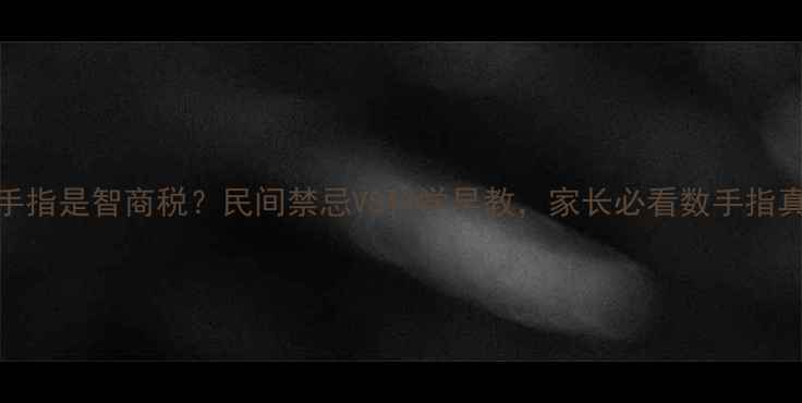 图片 🌟宝宝数手指是智商税？民间禁忌VS科学早教，家长必看数手指真相！👶✨