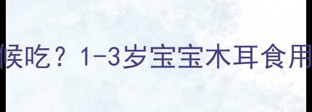 图片 🌟宝宝木耳辅食什么时候吃？1-3岁宝宝木耳食用全攻略+营养吸收技巧1