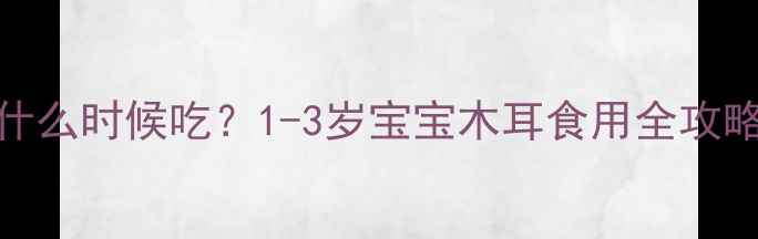 图片 🌟宝宝木耳辅食什么时候吃？1-3岁宝宝木耳食用全攻略+营养吸收技巧2