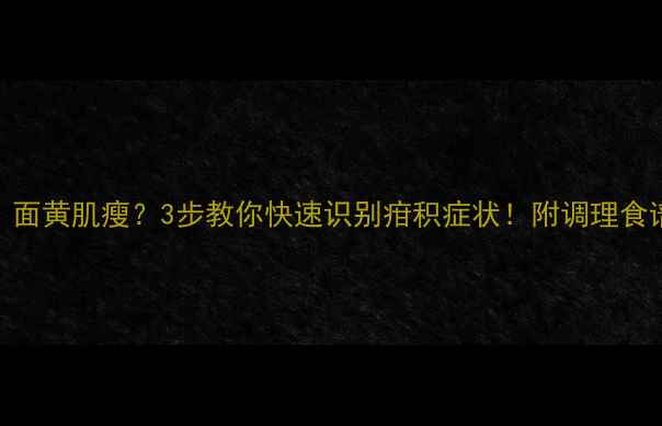 图片 🌟宝宝没胃口、面黄肌瘦？3步教你快速识别疳积症状！附调理食谱+预防指南🍼2