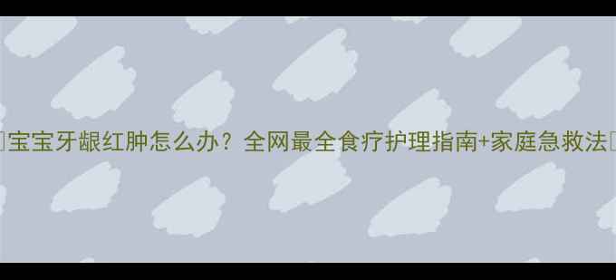 图片 🌟宝宝牙龈红肿怎么办？全网最全食疗护理指南+家庭急救法✨