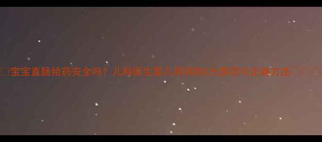 图片 🌟宝宝直肠给药安全吗？儿科医生婴儿用药的5大禁忌与正确方法👶⚠️