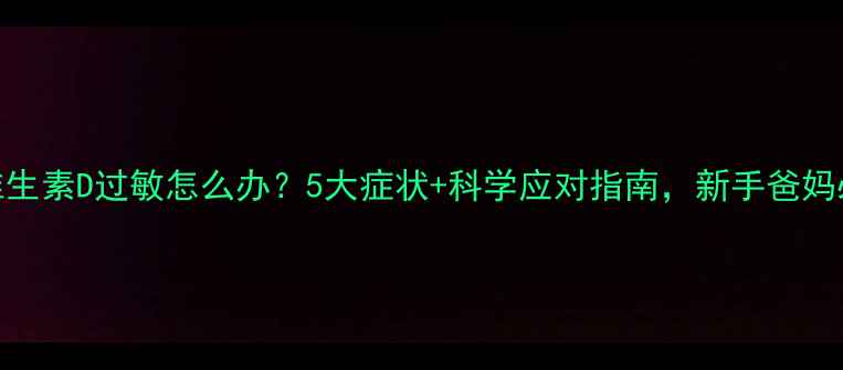 图片 🌟宝宝维生素D过敏怎么办？5大症状+科学应对指南，新手爸妈必看！👶