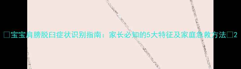 图片 🌟宝宝肩膀脱臼症状识别指南：家长必知的5大特征及家庭急救方法🌟2