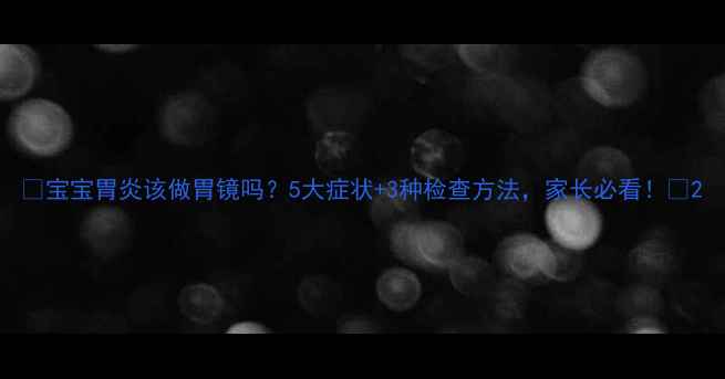 图片 🌟宝宝胃炎该做胃镜吗？5大症状+3种检查方法，家长必看！🌟2