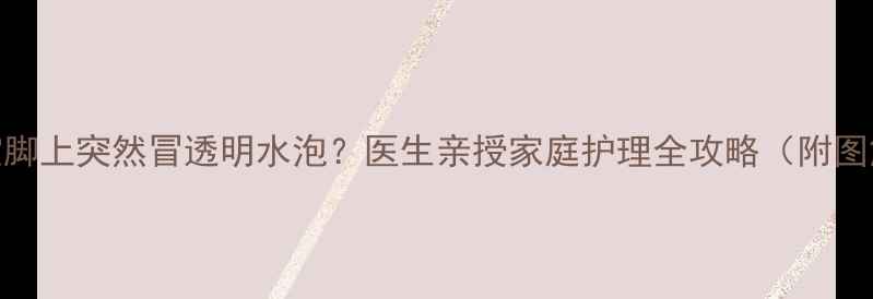 图片 🌟宝宝脚上突然冒透明水泡？医生亲授家庭护理全攻略（附图解）🌟