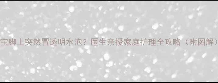 图片 🌟宝宝脚上突然冒透明水泡？医生亲授家庭护理全攻略（附图解）🌟1