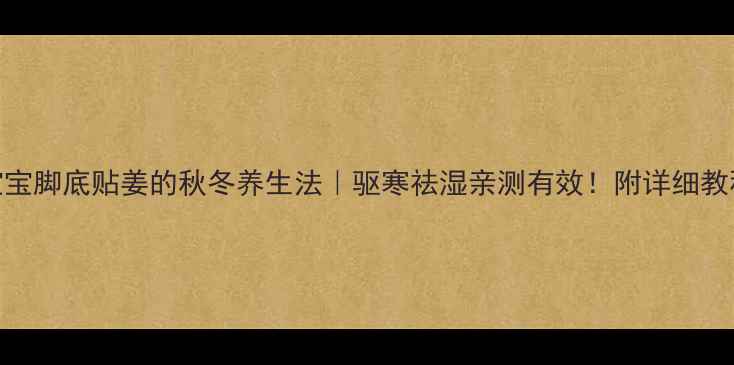 图片 🌟宝宝脚底贴姜的秋冬养生法｜驱寒祛湿亲测有效！附详细教程🔥