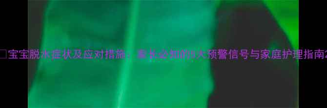 图片 🌟宝宝脱水症状及应对措施：家长必知的5大预警信号与家庭护理指南2