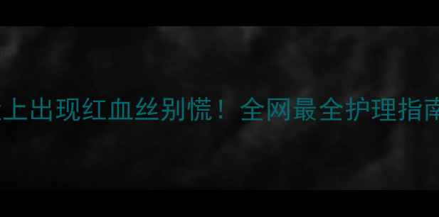 图片 🌟宝宝脸上出现红血丝别慌！全网最全护理指南来了🌟1