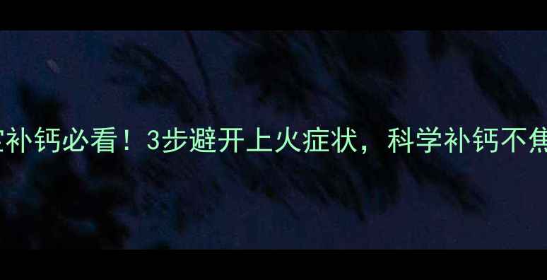 图片 🌟宝宝补钙必看！3步避开上火症状，科学补钙不焦虑🌟1