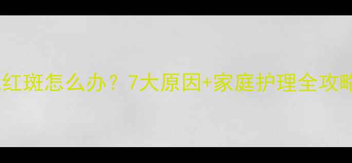 图片 🌟宝宝身上出现红斑怎么办？7大原因+家庭护理全攻略（附图解）🌟2