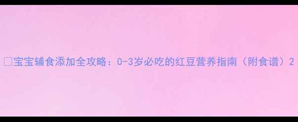 图片 🌟宝宝辅食添加全攻略：0-3岁必吃的红豆营养指南（附食谱）2