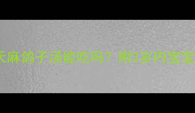 图片 🌟宝宝辅食这样做才科学！天麻鸽子汤能吃吗？附3岁内宝宝天麻鸽子汤做法+营养指南🌟