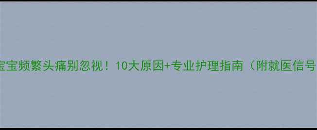 图片 🌟宝宝频繁头痛别忽视！10大原因+专业护理指南（附就医信号）1