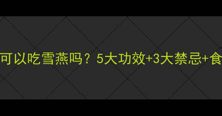 图片 🌟小孩孕妇可以吃雪燕吗？5大功效+3大禁忌+食谱推荐全🔥