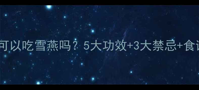 图片 🌟小孩孕妇可以吃雪燕吗？5大功效+3大禁忌+食谱推荐全🔥2