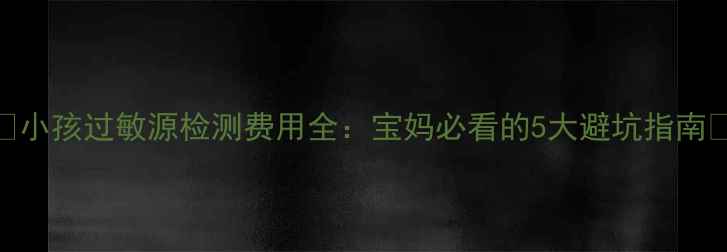 图片 🌟小孩过敏源检测费用全：宝妈必看的5大避坑指南🌟