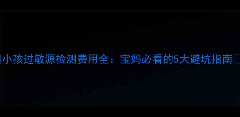 图片 🌟小孩过敏源检测费用全：宝妈必看的5大避坑指南🌟1
