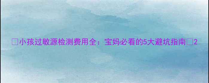 图片 🌟小孩过敏源检测费用全：宝妈必看的5大避坑指南🌟2