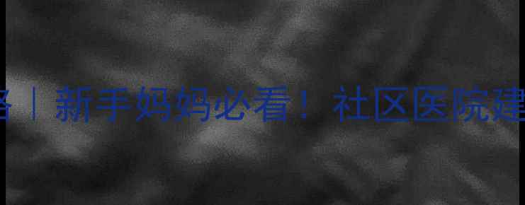 图片 🌟怀孕3个月社区建档全攻略｜新手妈妈必看！社区医院建档vs三甲医院优缺点对比🌟