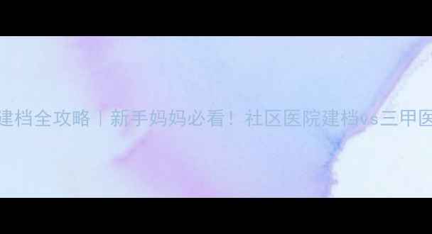 图片 🌟怀孕3个月社区建档全攻略｜新手妈妈必看！社区医院建档vs三甲医院优缺点对比🌟1