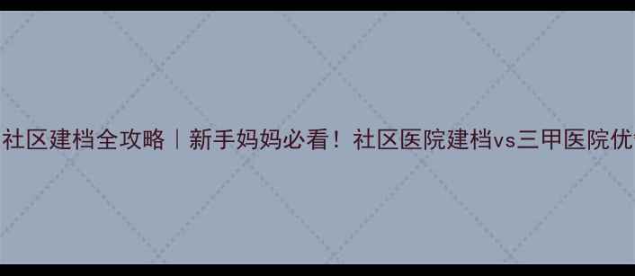 图片 🌟怀孕3个月社区建档全攻略｜新手妈妈必看！社区医院建档vs三甲医院优缺点对比🌟2