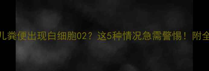 图片 🌟新手妈妈必看婴儿粪便出现白细胞02？这5种情况急需警惕！附全网最全应对指南🍼